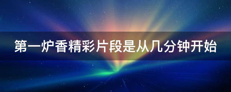 第一炉香精彩片段是从几分钟开始 第一炉香精彩片段是从几分钟开始播放的
