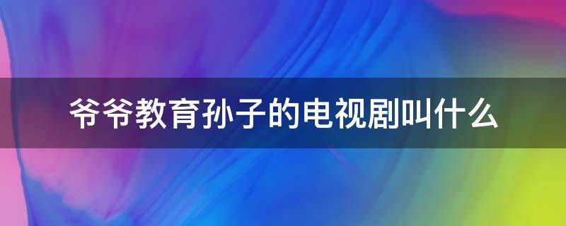 爷爷教育孙子的电视剧叫什么（爷爷教育孙子的电视剧叫什么名字）
