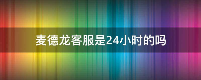 麦德龙客服是24小时的吗 麦德龙售后服务时间
