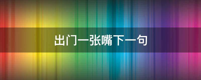 出门一张嘴下一句（全靠一张嘴下一句）