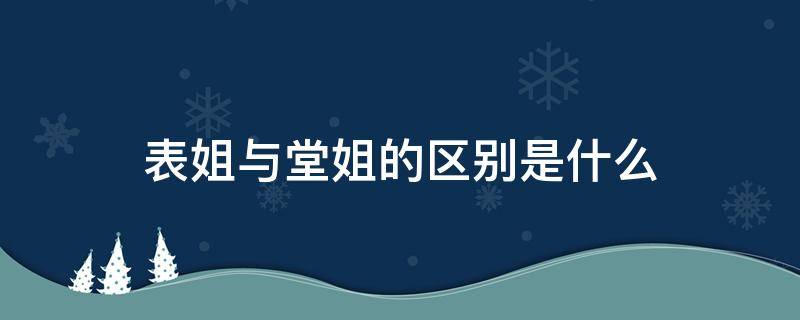 表姐与堂姐的区别是什么（表姐与堂姐的区别是什么意思）