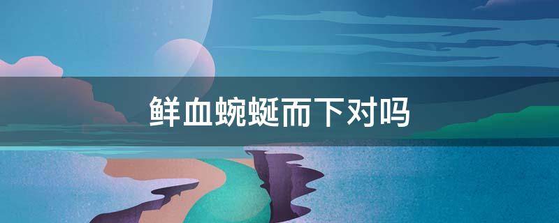 鲜血蜿蜒而下对吗（鲜血迸出的意思）
