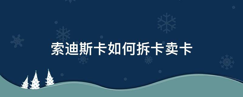 索迪斯卡如何拆卡卖卡（索迪斯卡如何拆卡卖卡视频）