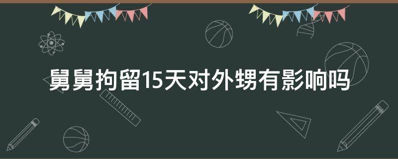 舅舅拘留15天对外甥有影响吗 舅舅拘留15天对外甥有影响吗