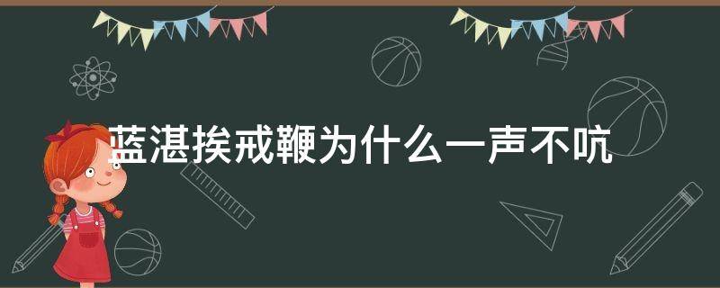 蓝湛挨戒鞭为什么一声不吭（蓝湛受了多少戒鞭）