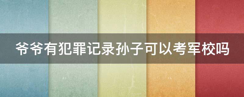 爷爷有犯罪记录孙子可以考军校吗 爷爷有犯罪记录孙女能报考军校吗