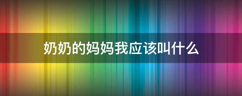 奶奶的妈妈我应该叫什么（奶奶的妈妈我要叫什么）