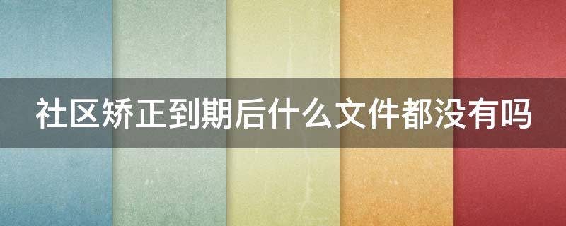 社区矫正到期后什么文件都没有吗 社区矫正期满后了之后还有其他事情吗