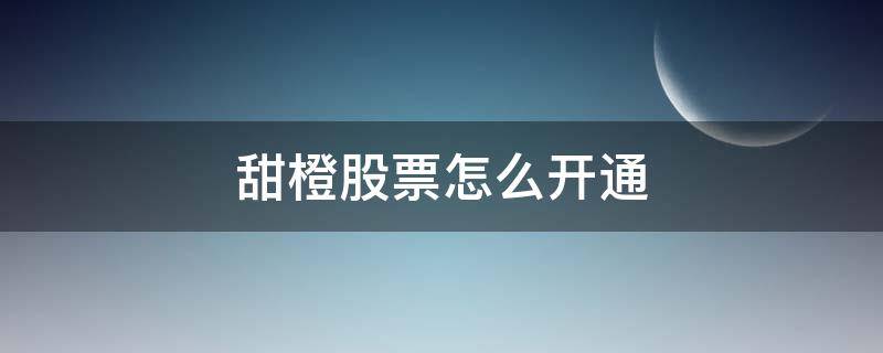 甜橙股票怎么开通 甜橙股票怎么开通账户