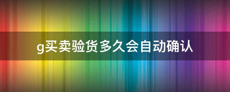 g买卖验货多久会自动确认（g买卖验货多久会自动确认收货）