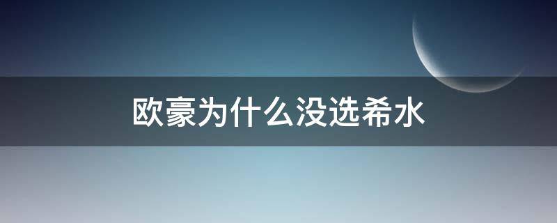 欧豪为什么没选希水（欧豪 希水）