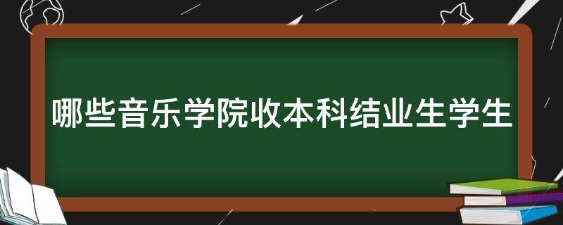 哪些音乐学院收本科结业生学生（音乐学院毕业要求）