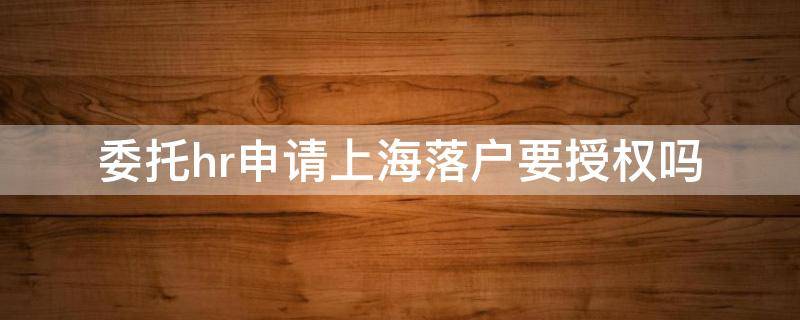 委托hr申请上海落户要授权吗（上海落户承诺与授权）
