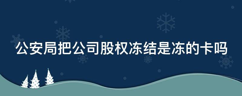 公安局把公司股权冻结是冻的卡吗（公安局冻结股权原因）