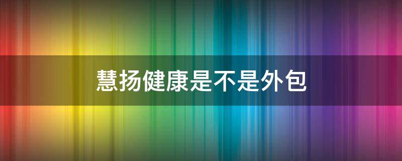慧扬健康是不是外包 慧扬健康是不是外包公司