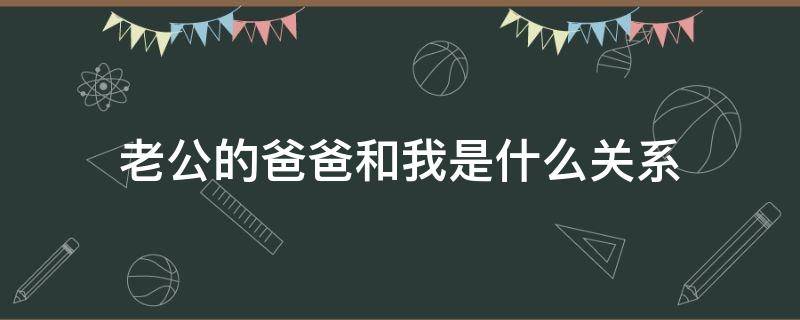 老公的爸爸和我是什么关系 老公的爸爸和我是什么关系,书面怎么称呼