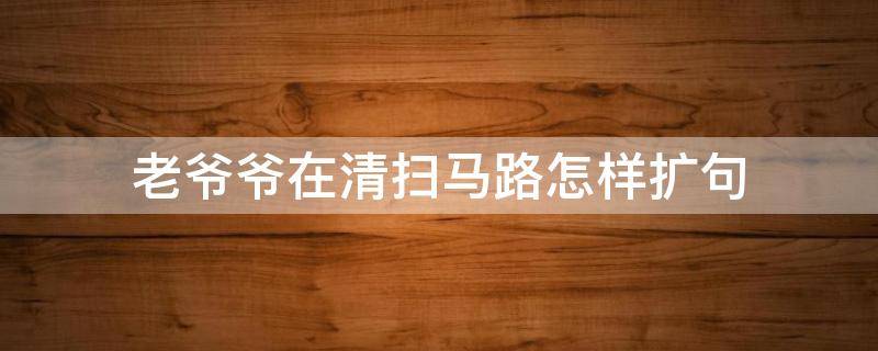 老爷爷在清扫马路怎样扩句 我扶爷爷过马路扩句