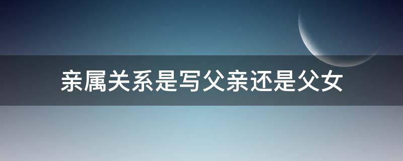 亲属关系是写父亲还是父女 亲属关系父子还是父女