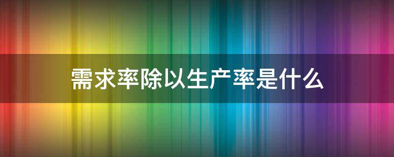 需求率除以生产率是什么 需求率是指