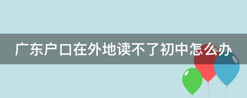 广东户口在外地读不了初中怎么办 广东户口在外地读不了初中怎么办呢