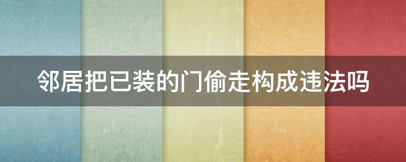 邻居把已装的门偷走构成违法吗（把邻居的门弄坏了算是什么罪）