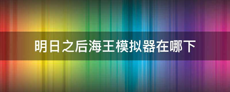 明日之后海王模拟器在哪下（明日之后模拟器怎么下）