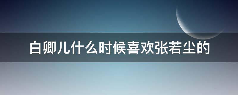 白卿儿什么时候喜欢张若尘的 张若尘白卿儿贴吧小夜雪