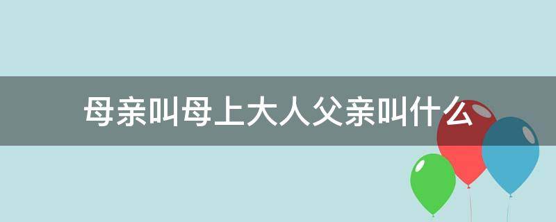 母亲叫母上大人父亲叫什么（母上大人父亲怎么说）