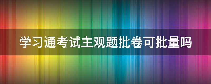 学习通考试主观题批卷可批量吗