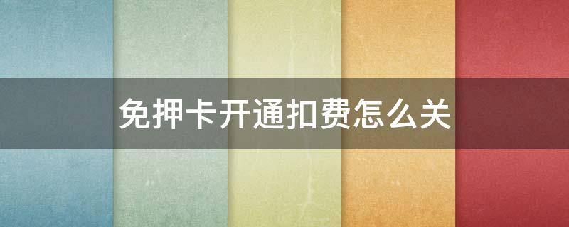 免押卡开通扣费怎么关 免押卡开通扣费怎么关