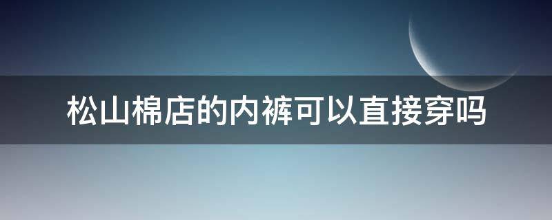 松山棉店的内裤可以直接穿吗 松山棉店女士裤子