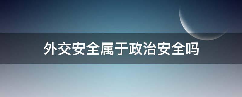 外交安全属于政治安全吗 外交安全属于政治安全吗