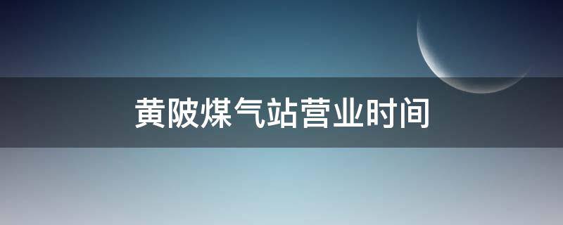 黄陂煤气站营业时间（黄陂煤气站营业时间电话）
