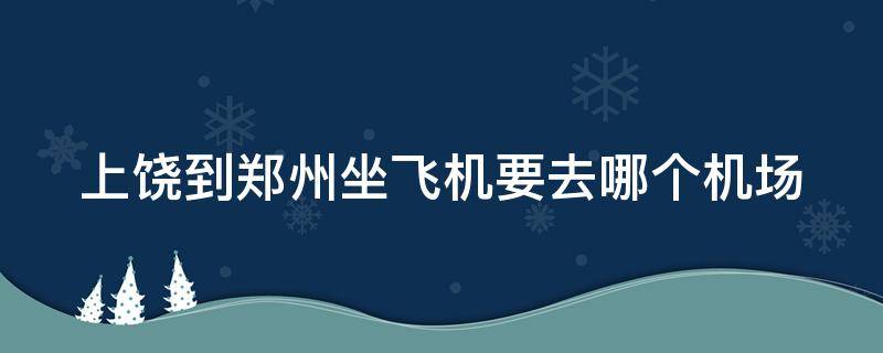 上饶到郑州坐飞机要去哪个机场 上饶到郑州坐飞机要去哪个机场呢