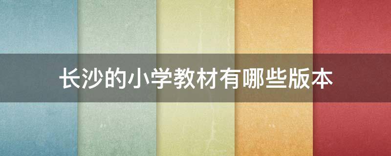 长沙的小学教材有哪些版本（长沙的小学教材是哪个版本）