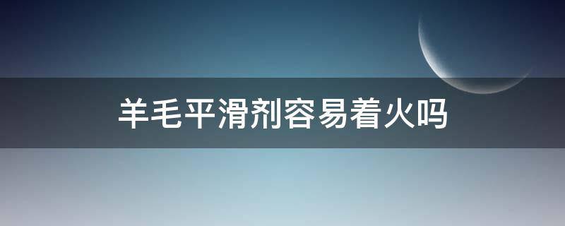 羊毛平滑剂容易着火吗