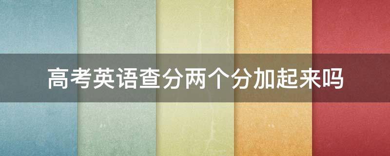 高考英语查分两个分加起来吗（高考查的分算上加分了吗）