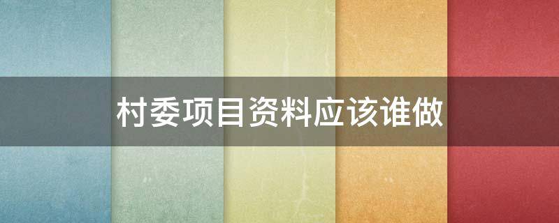 村委项目资料应该谁做 村委会做工程项目流程