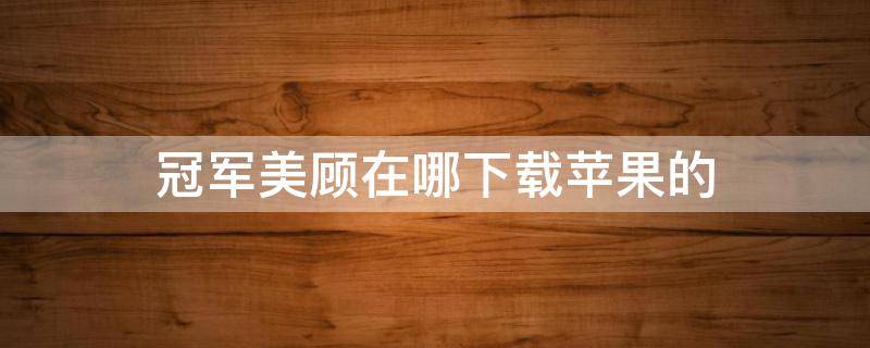 冠军美顾在哪下载苹果的（冠军美版官网）