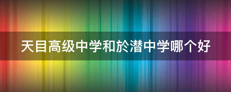 天目高级中学和於潜中学哪个好（天目高中在哪）