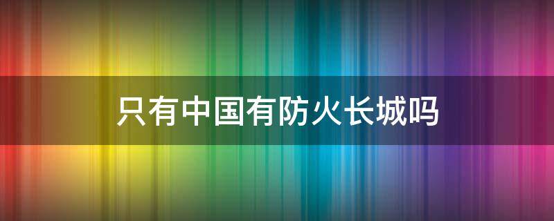 只有中国有防火长城吗（中国大陆防火长城）