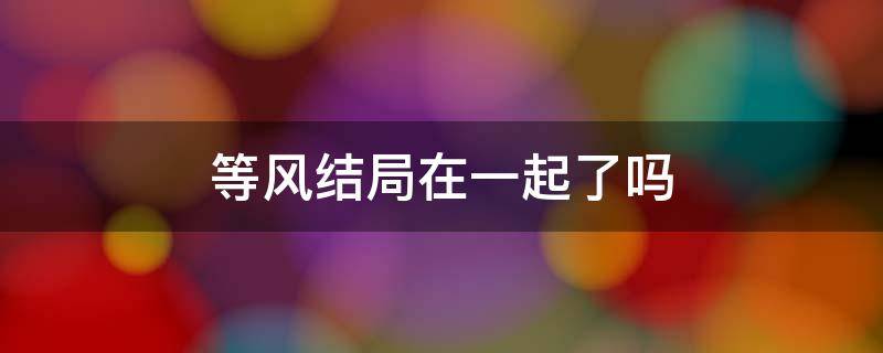 等风结局在一起了吗（等风结局在一起了吗百度云）