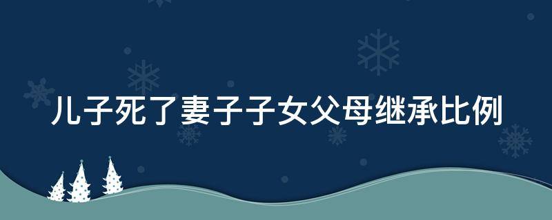 儿子死了妻子子女父母继承比例（儿子死了,父母的遗产归谁继承）
