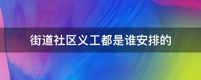 街道社区义工都是谁安排的（社区义工百科）
