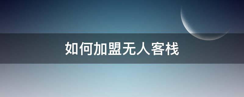 如何加盟无人客栈 如何加盟无人客栈赚钱