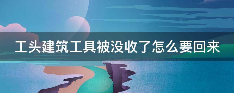 工头建筑工具被没收了怎么要回来 工地工具被偷怎么解决