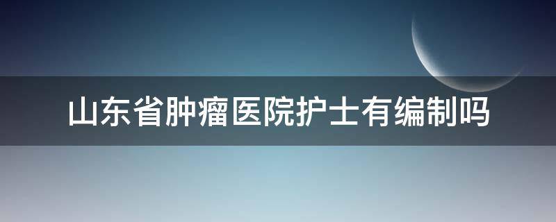 山东省肿瘤医院护士有编制吗（山东省肿瘤医院护士工资待遇）