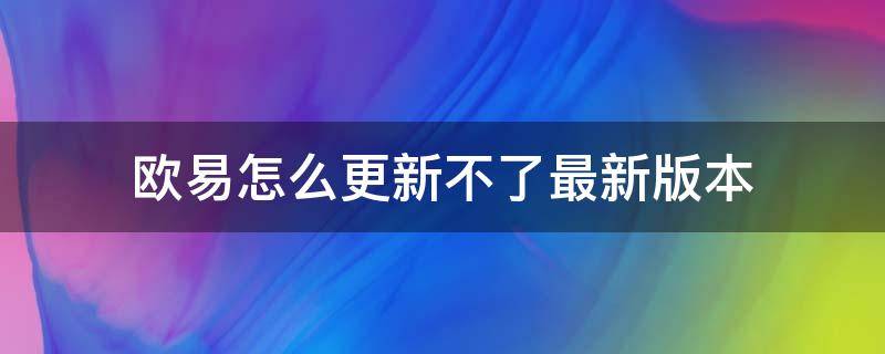 欧易怎么更新不了最新版本（欧易无法更新）