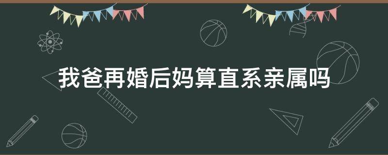 我爸再婚后妈算直系亲属吗（我爸再婚后妈算直系亲属吗女儿）