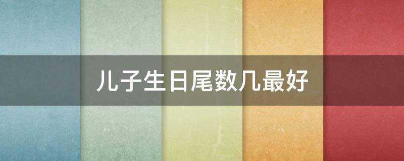 儿子生日尾数几最好（儿女最有出息的生日尾数）